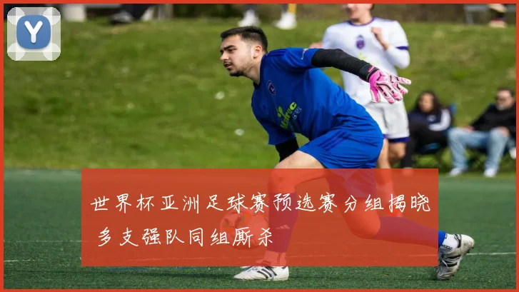 世界杯亚洲足球赛预选赛分组揭晓 多支强队同组厮杀