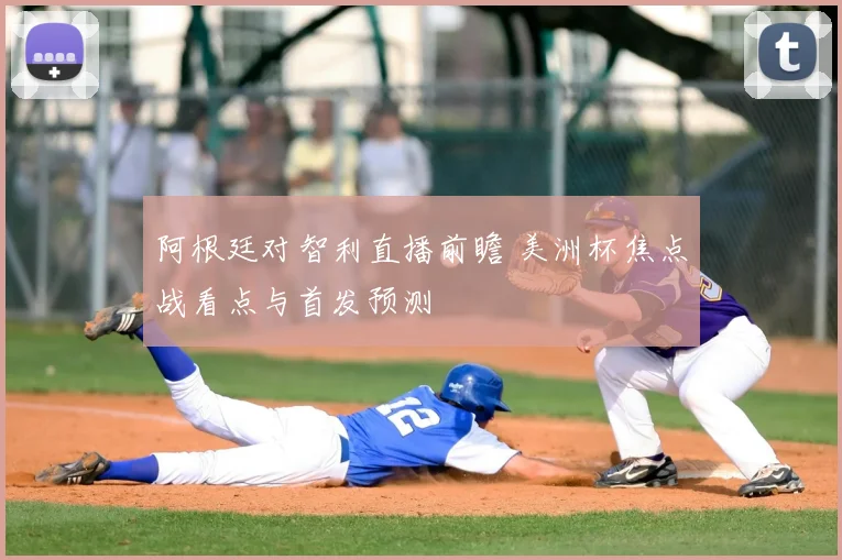 阿根廷对智利直播前瞻 美洲杯焦点战看点与首发预测