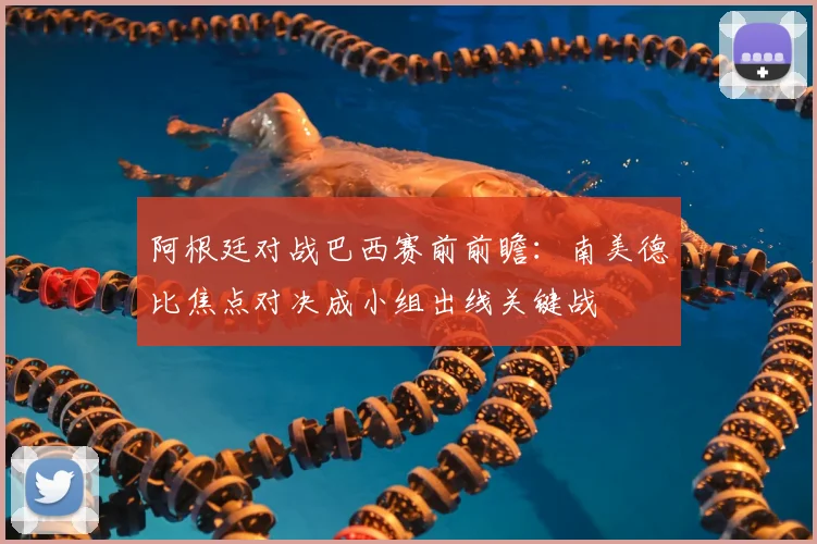 阿根廷对战巴西赛前前瞻：南美德比焦点对决成小组出线关键战