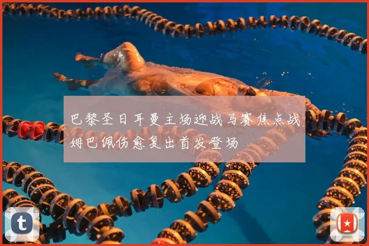 巴黎圣日耳曼主场迎战马赛焦点战姆巴佩伤愈复出首发登场
