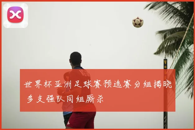 世界杯亚洲足球赛预选赛分组揭晓 多支强队同组厮杀