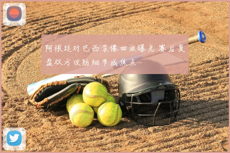 阿根廷对巴西录像回放曝光 赛后复盘双方攻防细节成焦点
