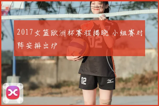 2017女篮欧洲杯赛程揭晓 小组赛对阵安排出炉