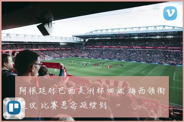 阿根廷对巴西美洲杯回放 梅西领衔进攻 比赛悬念延续到