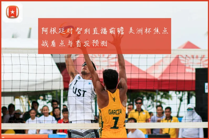 阿根廷对智利直播前瞻 美洲杯焦点战看点与首发预测
