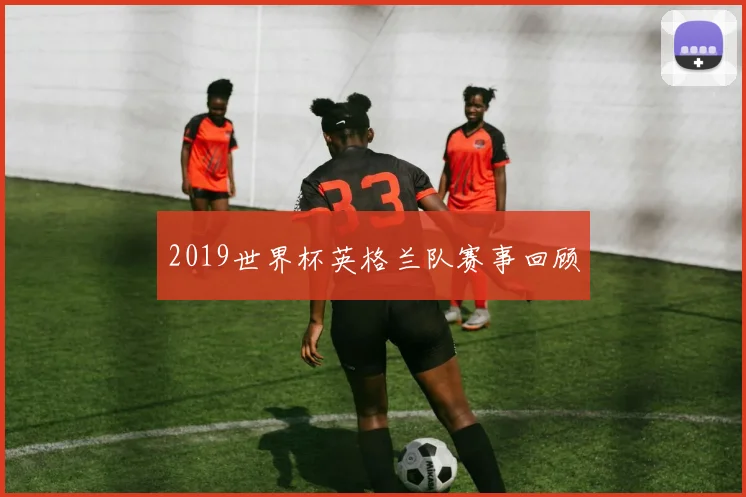 2019世界杯英格兰队赛事回顾