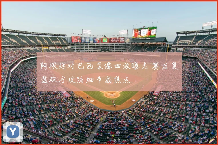 阿根廷对巴西录像回放曝光 赛后复盘双方攻防细节成焦点