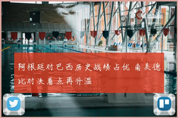 阿根廷对巴西历史战绩占优 南美德比对决看点再升温