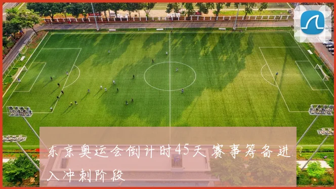 东京奥运会倒计时45天 赛事筹备进入冲刺阶段