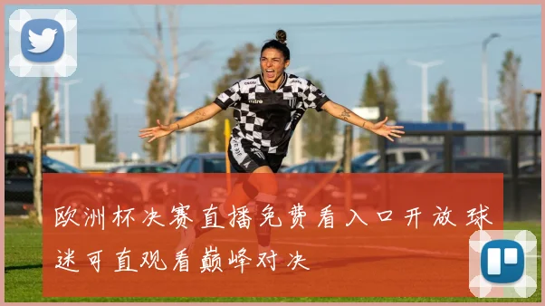欧洲杯决赛直播免费看入口开放 球迷可直观看巅峰对决