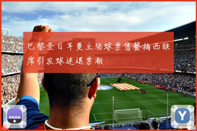 巴黎圣日耳曼主场球票售罄梅西缺席引发球迷退票潮
