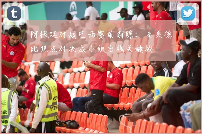 阿根廷对战巴西赛前前瞻：南美德比焦点对决成小组出线关键战