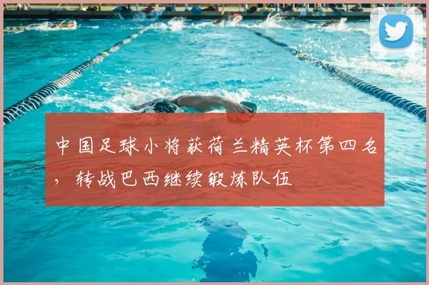 中国足球小将获荷兰精英杯第四名，转战巴西继续锻炼队伍