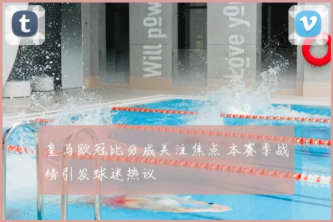 皇马欧冠比分成关注焦点 本赛季战绩引发球迷热议