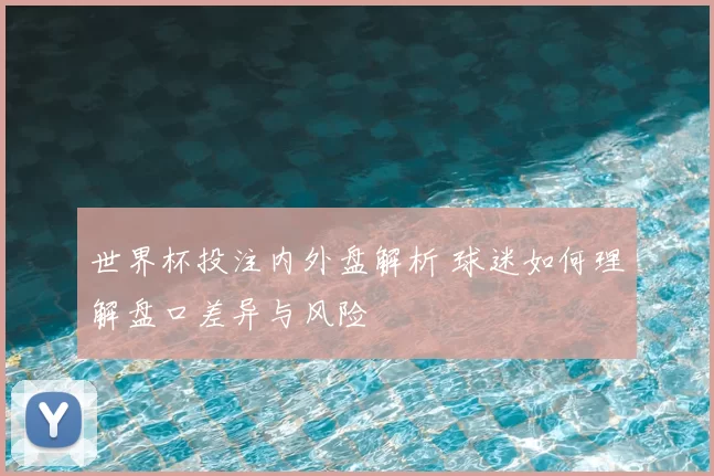 世界杯投注内外盘解析 球迷如何理解盘口差异与风险