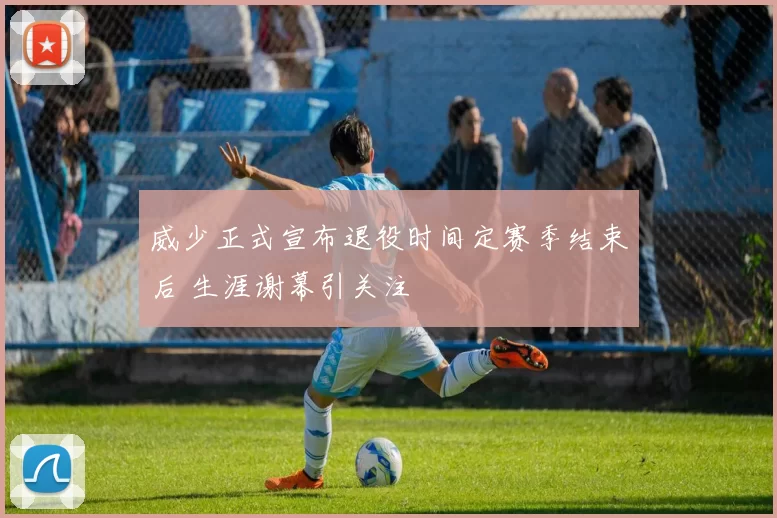 威少正式宣布退役时间定赛季结束后 生涯谢幕引关注