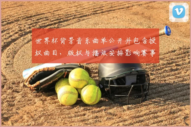 世界杯背景音乐曲单公开并包含授权曲目，版权与播放安排影响赛事开幕式