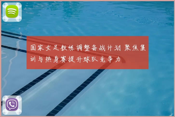 国家女足教练调整备战计划 聚焦集训与热身赛提升球队竞争力