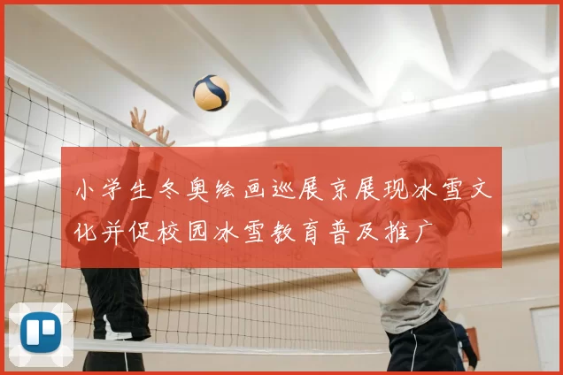 小学生冬奥绘画巡展京展现冰雪文化并促校园冰雪教育普及推广
