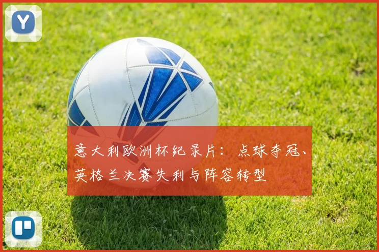 意大利欧洲杯纪录片：点球夺冠、英格兰决赛失利与阵容转型