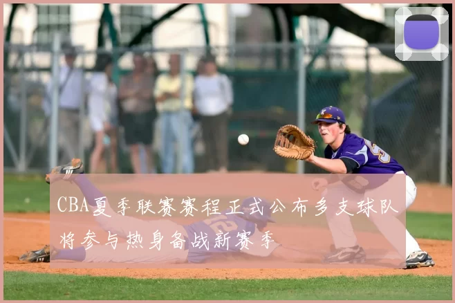 CBA夏季联赛赛程正式公布多支球队将参与热身备战新赛季