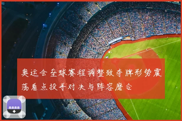 奥运会垒球赛程调整致夺牌形势震荡看点投手对决与阵容磨合