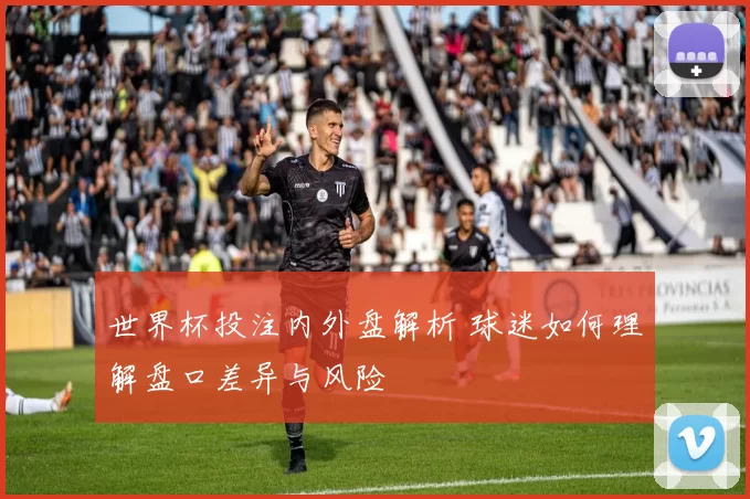 世界杯投注内外盘解析 球迷如何理解盘口差异与风险
