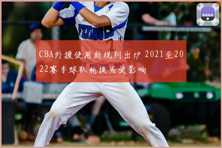 CBA外援使用新规则出炉 2021至2022赛季球队轮换或受影响