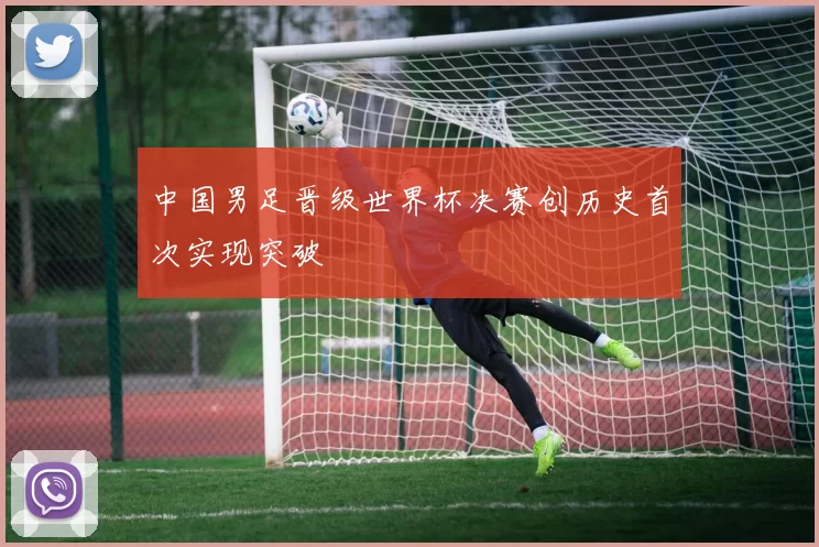 中国男足晋级世界杯决赛创历史首次实现突破