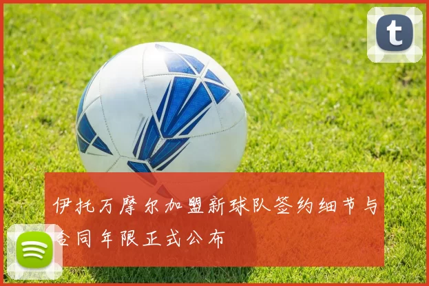 伊托万摩尔加盟新球队签约细节与合同年限正式公布