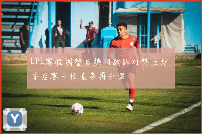 LPL赛程调整后热门战队对阵出炉 季后赛卡位竞争再升温