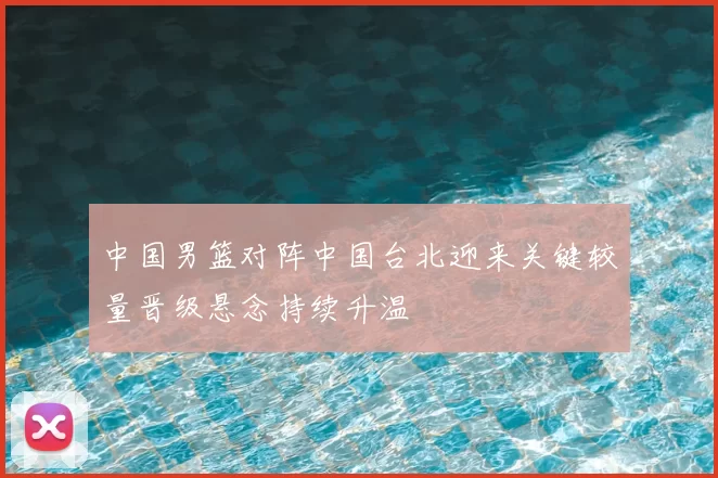 中国男篮对阵中国台北迎来关键较量晋级悬念持续升温