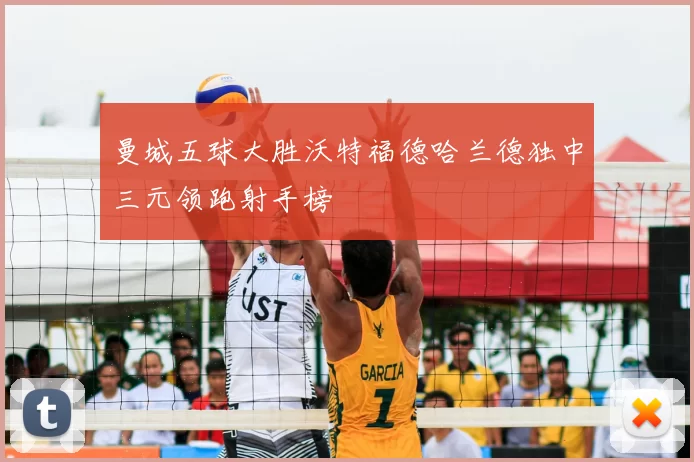 曼城五球大胜沃特福德哈兰德独中三元领跑射手榜