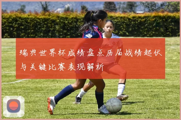 瑞典世界杯成绩盘点历届战绩起伏与关键比赛表现解析