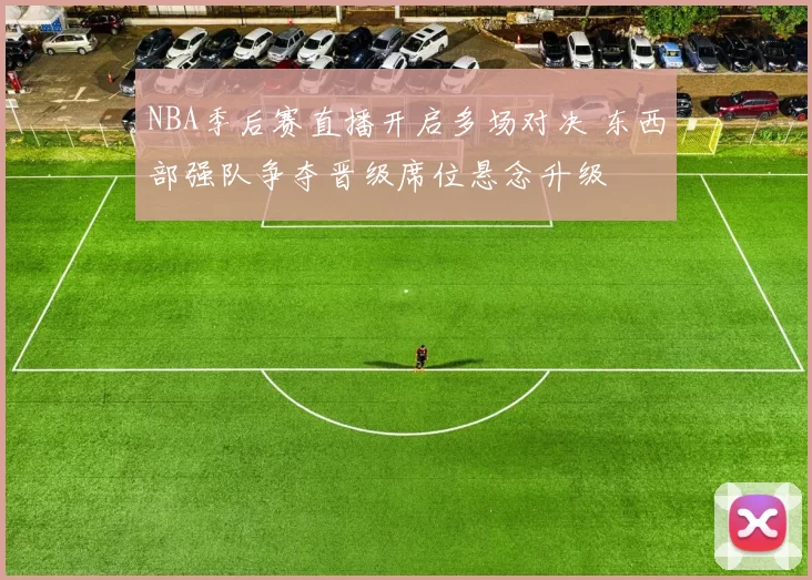 NBA季后赛直播开启多场对决 东西部强队争夺晋级席位悬念升级