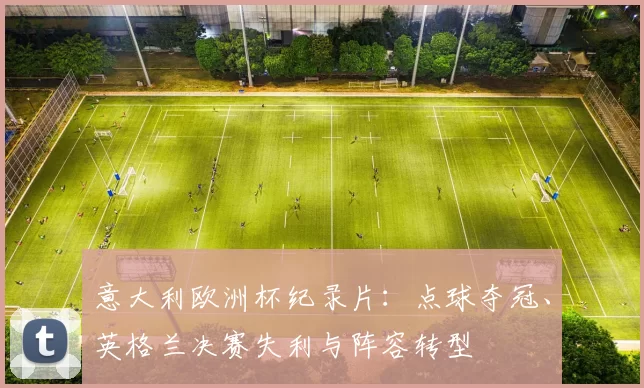 意大利欧洲杯纪录片：点球夺冠、英格兰决赛失利与阵容转型