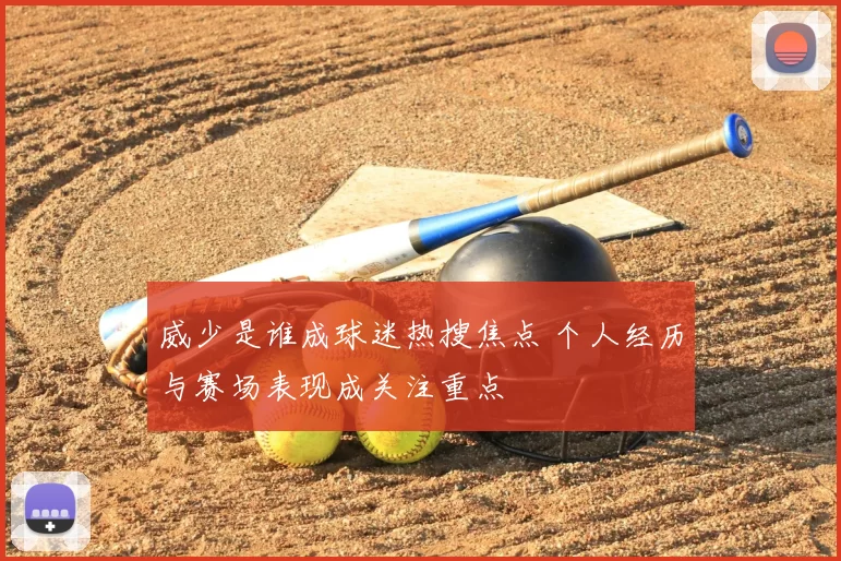 威少是谁成球迷热搜焦点 个人经历与赛场表现成关注重点