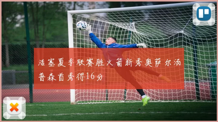 活塞夏季联赛胜火箭新秀奥萨尔汤普森首秀得16分