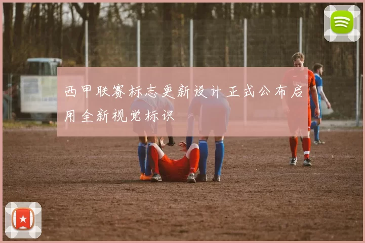 西甲联赛标志更新设计正式公布启用全新视觉标识