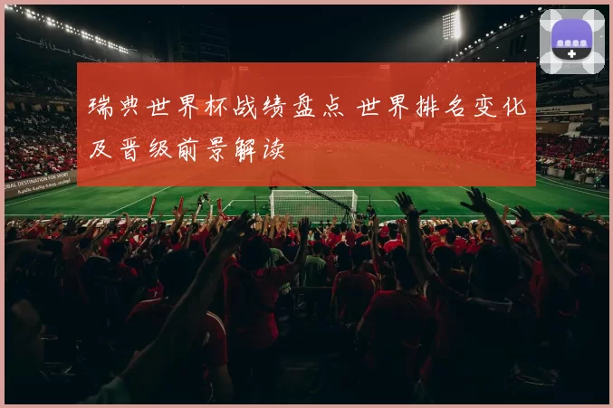 瑞典世界杯战绩盘点 世界排名变化及晋级前景解读