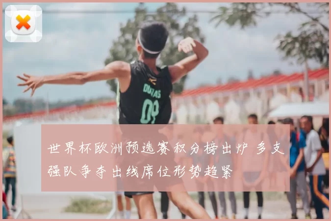 世界杯欧洲预选赛积分榜出炉 多支强队争夺出线席位形势趋紧