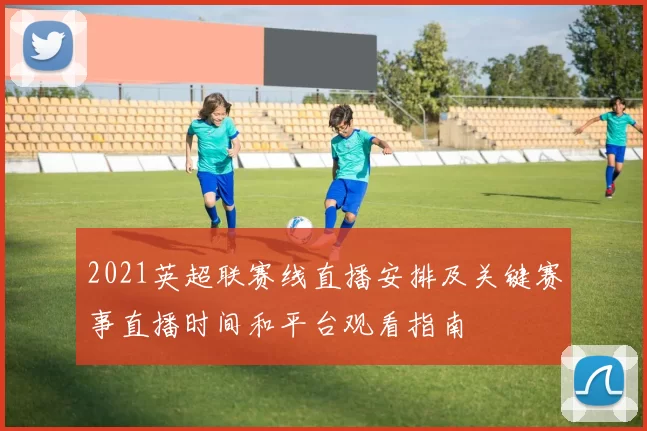 2021英超联赛线直播安排及关键赛事直播时间和平台观看指南