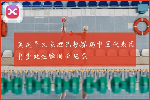 奥运圣火点燃巴黎赛场中国代表团首金诞生瞬间全记录