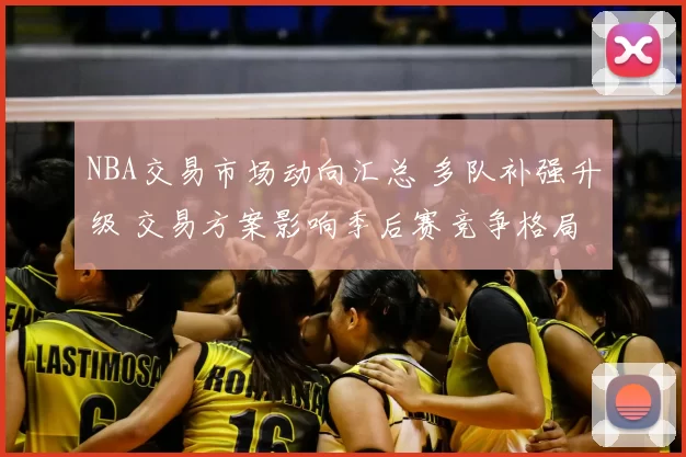 NBA交易市场动向汇总 多队补强升级 交易方案影响季后赛竞争格局