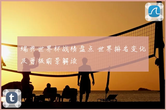 瑞典世界杯战绩盘点 世界排名变化及晋级前景解读