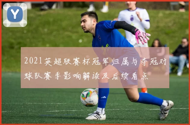2021英超联赛杯冠军归属与夺冠对球队赛季影响解读及后续看点