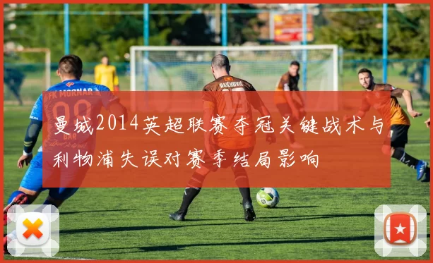 曼城2014英超联赛夺冠关键战术与利物浦失误对赛季结局影响