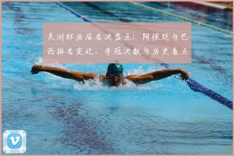 美洲杯历届名次盘点：阿根廷与巴西排名变迁、夺冠次数与历史看点