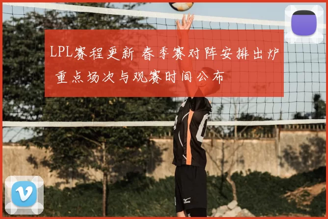 LPL赛程更新 春季赛对阵安排出炉 重点场次与观赛时间公布