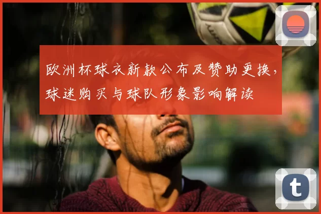欧洲杯球衣新款公布及赞助更换，球迷购买与球队形象影响解读